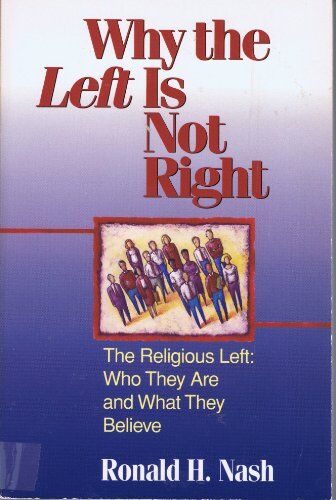 Nash, Ronald H. Why The Left Is Not Right: The Religious Left : Who They Are And What They Believe