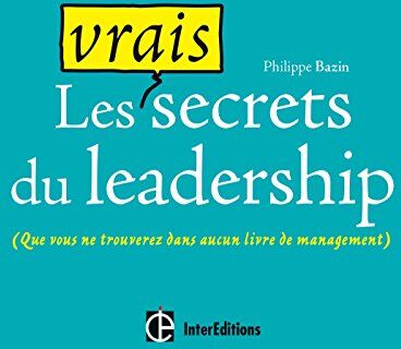 Philippe Bazin Les Vrais Secrets Du Leadership (Que Vous Ne Trouverez Dans Aucun Livre De Management)