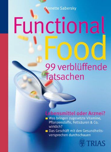 Annette Sabersky Functional Food - 99 Verblüffende Tatsachen: Lebensmittel Oder Arznei? - Was Bringen Zugesetzte Vitamine, Pflanzenstoffe, Fettsäuren & Co. Wirklich? - ... Mit Den Gesundheitsversprechen Durchschauen