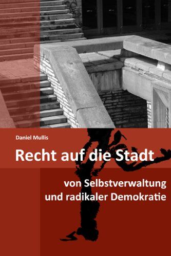 Daniel Mullis Recht Auf Die Stadt: Von Selbstverwaltung Und Radikaler Demokratie