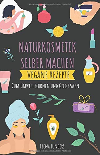 Elena Lunders Naturkosmetik Selber Machen: Vegane Rezepte: Zum Umwelt Schonen Und Geld Sparen