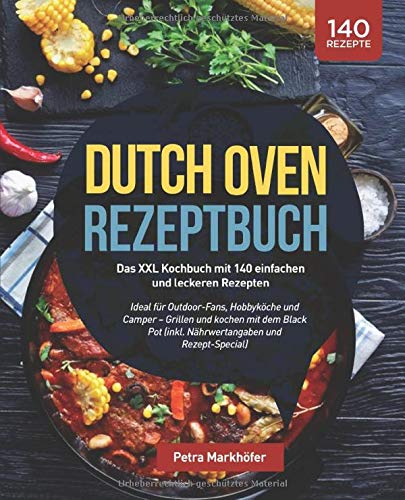 Petra Markhöfer Dutch Oven Rezeptbuch: Das Xxl Kochbuch Mit 140 Einfachen Und Leckeren Rezepten: Ideal Für Outdoor-Fans, Hobbyköche Und Camper ? Grillen Und Kochen ... (Inkl. Nährwertangaben Und Rezept-Special)