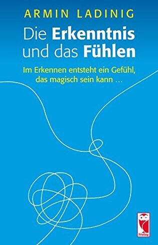 Armin Ladinig Die Erkenntnis Und Das Fühlen: Im Erkennen Entsteht Ein Gefühl, Das Magisch Sein Kann ...