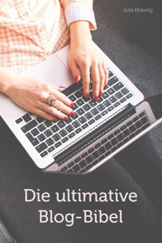 Julia Bräunig Die Ultimative Blog-Bibel: Alles Über Blogdesign, Schreiben, Seo, Marketing & Monetarisierung