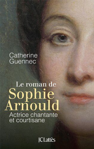 Catherine Guennec La Roman De Sophie Arnould : Actrice Chantante Et Courtisane