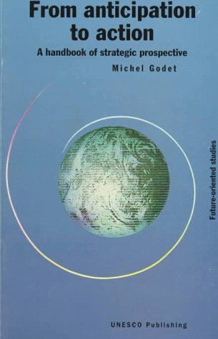 Michel Godet From Anticipation To Action: A Handbook Of Strategic Prospective (Future-Oriented Studies)