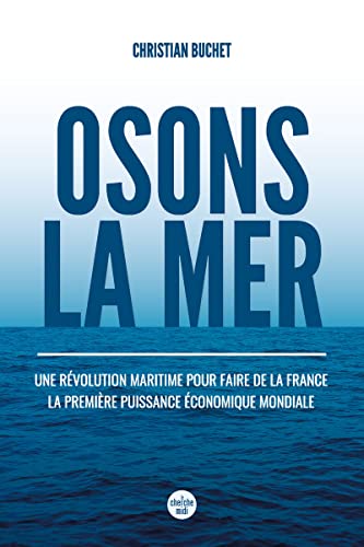 Christian Buchet Osons La Mer: Une Révolution Maritime Pour Faire De La France La Première Puissance Économique Mondiale