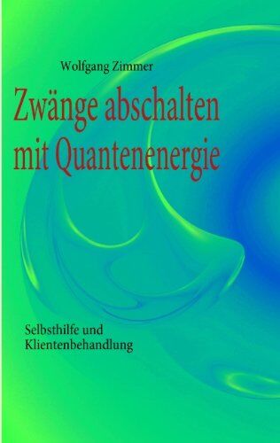 Wolfgang Zimmer Zwänge Abschalten Mit Quantenenergie: Selbsthilfe Und Klientenbehandlung