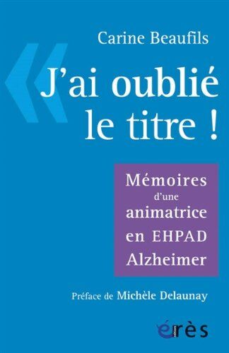 Carine Beaufils J'Ai Oublié Le Titre : Mémoires D'Une Animatrice En Ehpad Alzheimer