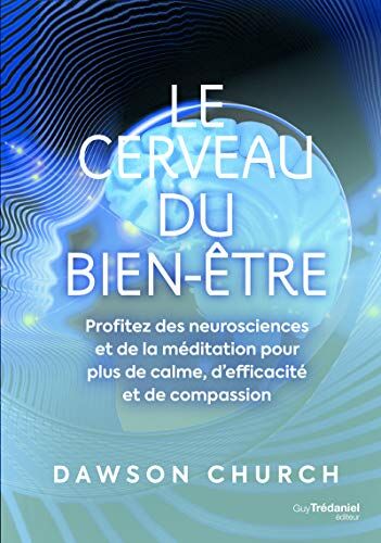 Dawson Church Le Cerveau Du Bien-Être - Profitez Des Neurosciences Et De La Méditation Pour Plus De Calme: Profitez Des Neurosciences Et De La Méditation Pour Plus De Calme, D'Efficacité Et De Compassion