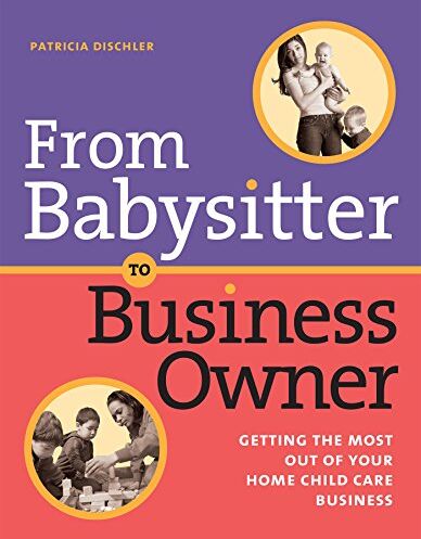 Patricia Dischler From Babysitter To Business Owner: Getting The Most Out Of Your Home Child Care Business