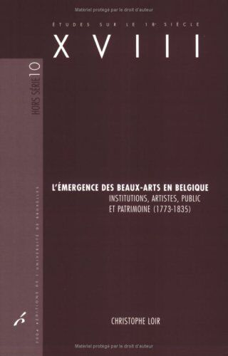 Christophe Loir L Emergence Des Beaux Arts En Belgique: Institutions Artistes Public Et Patrimoi: Institutions, Artistes, Public Et Patrimoine (1773-1835)