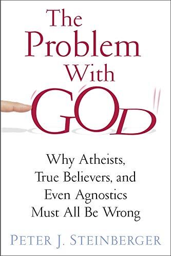 Steinberger, Peter J. The Problem With God: Why Atheists, True Believers, And Even Agnostics Must All Be Wrong