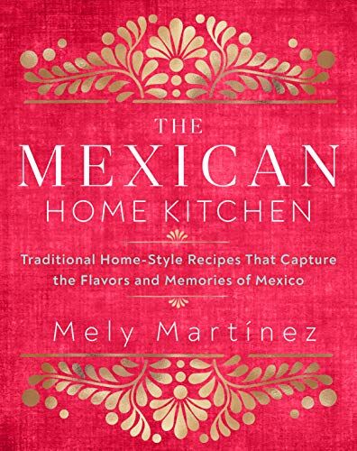 Mely Martinez The Mexican Home Kitchen: Over 75 Traditional Home-Style Recipes That Capture The Flavors And Memories Of Mexico