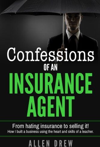 Allen Drew Confessions Of An Insurance Agent: From Hating Insurance To Selling It! How I Built A Business Using The Heart And Skills Of A Teacher.