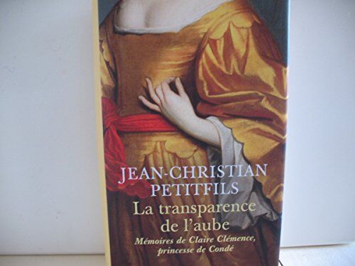 Jean-Christian Petitfils La Transparence De L'Aube : Memoires De Claire Clemence, Princesse De Conde