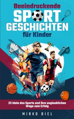 Mirko Biel Beeindruckende Sportgeschichten Für Kinder: 23 Idole Des Sports Und Ihre Unglaublichen Wege Zum Erfolg