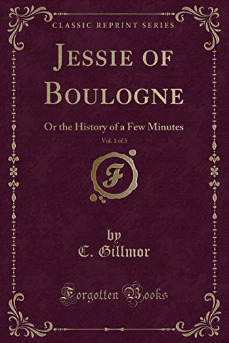 C. Gillmor Jessie Of Boulogne, Vol. 1 Of 3: Or The History Of A Few Minutes (Classic Reprint)