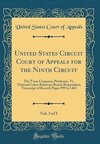Appeals, United States Court Of United States Circuit Court Of Appeals For The Ninth Circuit, Vol. 3 Of 5: The Texas Company, Petitioner, Vs. National Labor Relations Board, ... Record; Pages 999 To 1465 (Classic Reprint)
