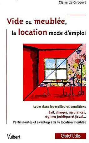 Circourt, Claire de Vide Ou Meublée, La Location Mode D'Emploi : Louer Dans Les Meilleures Conditions; Bail, Charges, Assurances, Régime Juridique Et Fiscal; Particularités Et Avantages De La Location Meublée