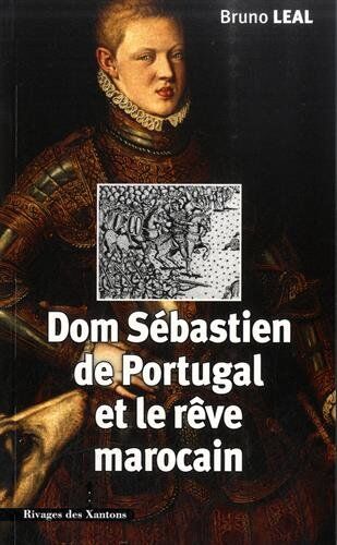 Bruno Léal Dom Sébastien De Portugal (1554-1578) Et Le Rêve Marocain : Autour Du Portrait De Chrishe De Morais (1570)