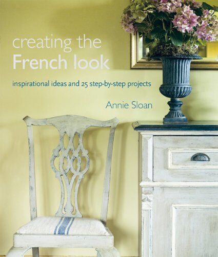 Annie Sloan Creating The French Look: Inspirational Ideas And 25 Step-By-Step Projects