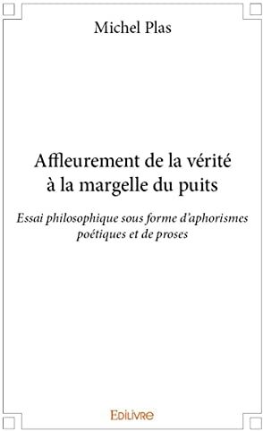 Michel Plas Affleurement De La Vérité À La Margelle Du Puits - Essai Philosophique Sous Forme D'Aphorismes Poétiques Et De Proses