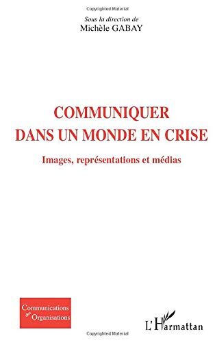 Sous la direction de Michèle Gabay Communiquer Dans Un Monde En Crise: Images, Représentations Et Médias