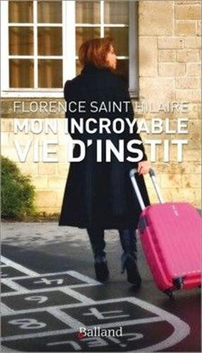 Mon incroyable vie d'instit Florence Saint Hilaire Balland Editions