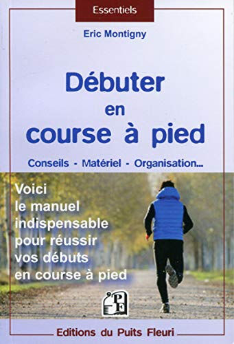 Débuter en course à pied : conseils, matériel, organisation... : voici le manuel indispensable pour  Eric Montigny Puits fleuri