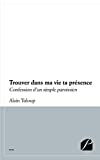 Trouver dans ma vie ta présence: Confession d?un simple paroissien  alain tuloup Les Éditions du Panthéon