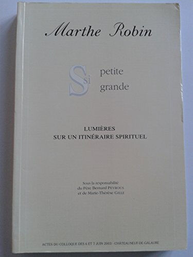 Marthe Robin, si petite, si grande : Actes du colloque des 6 et 7 juin 2003, Châteauneuf-de-Galaure  bernard peyrous, marie-thérèse gille Éd. Foyer de charité