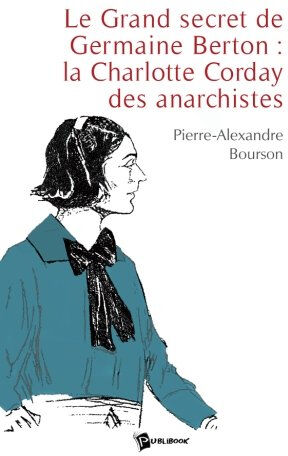 Le grand secret de germaine berton : la charlotte corday des anarchistes Pierre-Alexandre Bourson Publibook