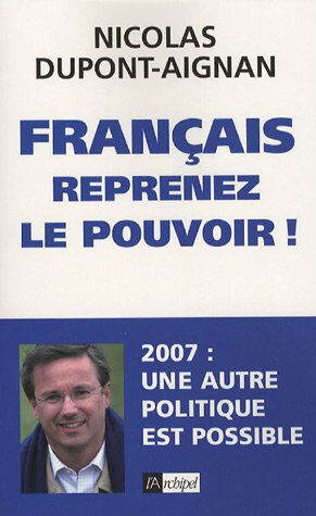 Français, reprenez le pouvoir ! : 2007, une autre politique est possible Nicolas Dupont-Aignan Archipel