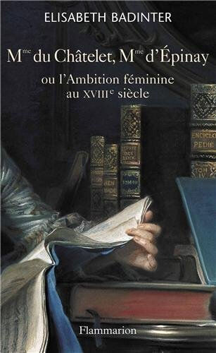 Mme du Châtelet, Mme d'Epinay ou L'ambition féminine au XVIIIe siècle Elisabeth Badinter Flammarion