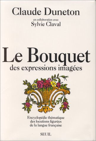 Le Bouquet des expressions imagées : encyclopédie thématique des locutions figurées de la langue fra Claude Duneton Seuil