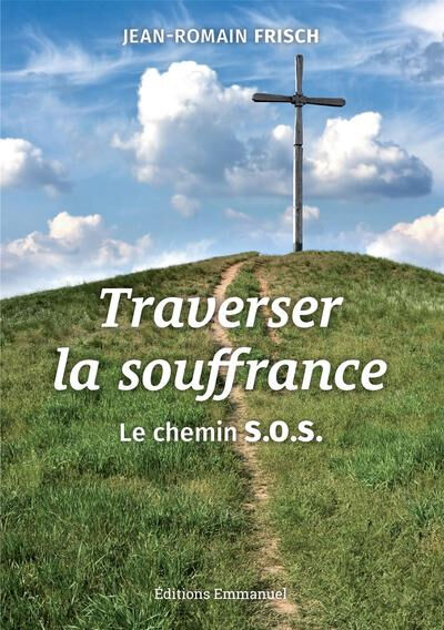 Traverser la souffrance : le chemin SOS : souffrir, offrir, s'offrir Jean-Romain Frisch Editions Emmanuel