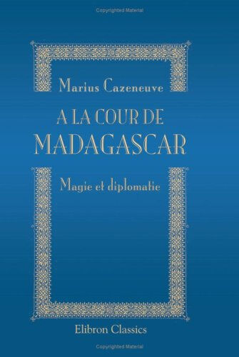 A la cour de Madagascar: Magie et diplomatie  bernard marius cazeneuve Adamant Media Corporation