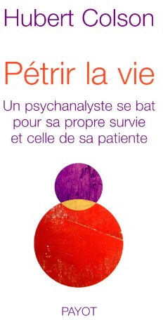 Pétrir la vie : un psychanalyste se bat pour sa propre survie et celle de sa propre patiente Hubert Colson Payot