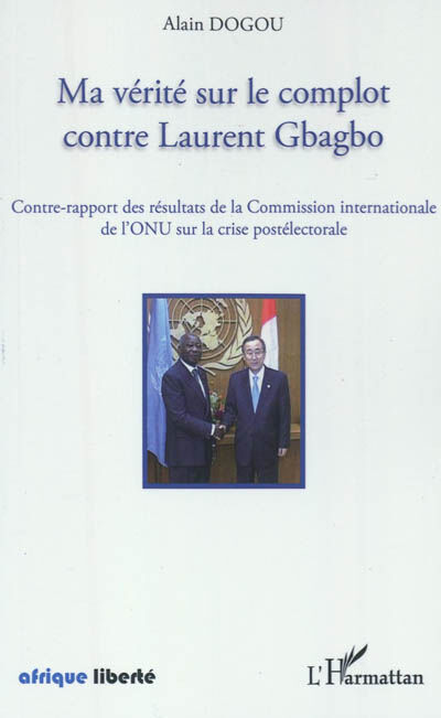 Ma vérité sur le combat contre Laurent Gbagbo : contre-rapport des résultats de la Commission intern Alain Dogou L'Harmattan
