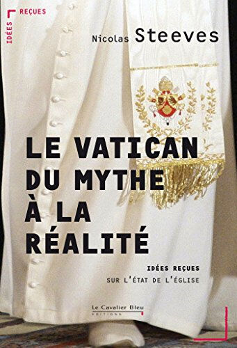 Le Vatican : du mythe à la réalité : idées reçues sur l'Etat de l'Eglise Nicolas Steeves le Cavalier bleu