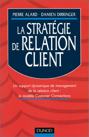 La stratégie de relation client : un support dynamique de management de la relation client : le modè Pierre Alard, Damien Dirringer Dunod