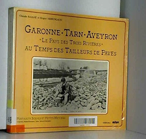 Garonne, Tarn, Aveyron, le pays des trois rivières, au temps des tailleurs de pavés Claude Bailhé, Roger Armengaud Milan