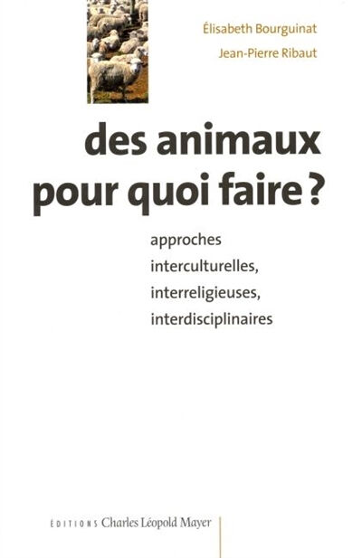Des animaux pour quoi faire ? : approches interculturelles, interreligieuses, interdisciplinaires Elisabeth Bourguinat, Jean-Pierre Ribaut C.L. Mayer