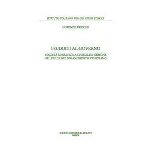 Lorenzo Freschi I Sudditi Al Governo. Società E Politica A Cividale E Gemona Nel Friuli Del Rinascimento Veneziano