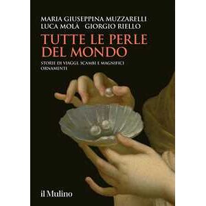 Maria Giuseppina Muzzarelli;luca Molà;giorgio Riello Tutte Le Perle Del Mondo. Storie Di Viaggi, Scambi E Magnifici Ornamenti