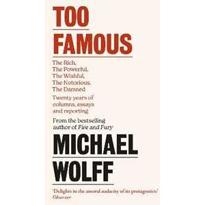 Michael Wolff Too Famous: The Rich, The Powerful, The Wishful, The Damned, The Notorious - Twenty Years Of Columns, Essays And Reporting