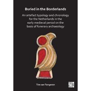 Tim Van Tongeren Buried In The Borderlands: An Artefact Typology And Chronology For The Netherlands In The Early Medieval Period On The Basis Of Funerary Archaeology