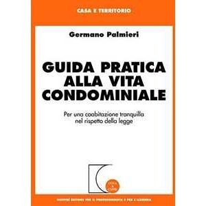 Germano Palmieri Guida Pratica Alla Vita Condominiale. Per Una Coabitazione Tranquilla Nel Rispetto Della Legge