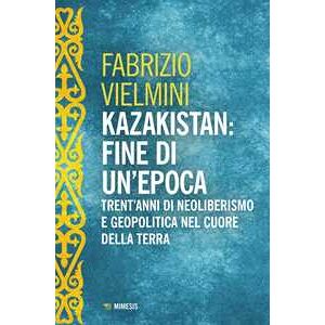 Fabrizio Vielmini Kazakistan: Fine Di Un'epoca. Trent'anni Di Neoliberismo E Geopolitica Nel Cuore Della Terra